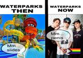 WATERPARKS WATERPARKS THEN NOW Mm... slides Mm... NOAH penis