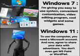 Windows 7 Checkers Windows 11 PURBLE PLACE Windows 7: I'm giving you easy to use system, convenient customization, video editing program, cool widgets and some games. Windows 11 : To use the computer, you need a Microsoft account. And now, agree to share your data with advertisers. You don't even get MS Paint or WordPad.
