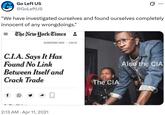 Go Left US @GoLeftUS ... "We have investigated ourselves and found ourselves completely innocent of any wrongdoings." =The New York Times SUBSCRIBE NOW LOG IN C.I.A. Says It Has Found No Link Between Itself and Crack Trade D . 2:13 AM Apr 11, 2021 The CIA Also the CIA
