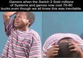 never underestimate the sheer power of a Nintendo fanboy. | /r/dankmemes Gamers when the Switch 2 Sold millions of Systems and games now cost 70-80 bucks even though we all knew this was inevitable. imgflip.com