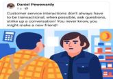 Daniel Pewewardy 2g Customer service interactions don't always have to be transactional, when possible, ask questions, strike up a conversation! You never know, you might make a new friend!