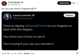 UNE Truth Seeker @_TruthZone_ Do you see what is happening??? Laura Loomer @LauraLoomer Subscribe .. Follow Time to deploy @PalantirTech to Los Angeles to deal with the illegals. You know you'd love to see it. You're lying if you say you wouldn't. 12:19 PM Jun 8, 2025 411.1K Views