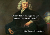 "Any dih that goes up must come down" -Sir Isaac Newton