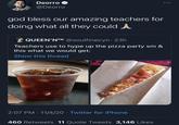 Deorro @Deorro god bless our amazing teachers for doing what all they could QUEEN'NTM @soulfinecyn 23h Teachers use to hype up the pizza party sm & this what we would get: Show this thread 2:07 PM 11/4/20 Twitter for iPhone 460 Retweets 11 Quote Tweets 3,146 Likes