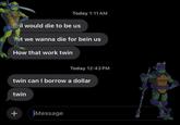Today 1:11 AM Pol would die to be us Yet we wanna die for bein us How that work twin Today 12:43 PM twin can I borrow a dollar twin + iMessage