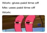 Work: gives paid time off Me: uses paid time off Work:
