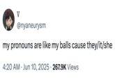 V @nyaneurysm my pronouns are like my balls cause they/it/she 4:20 AM Jun 10, 2025 · 267.9K Views