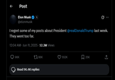 Musk backpedals  ← Post Elon Musk ☑ @elonmusk Q 09 I regret some of my posts about President @realDonaldTrump last week. They went too far. 12:04 AM - Jun 11, 2025-52.3M Views 96K 86K Read 96.4K replies 552K 25K ↑