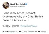 I don't get it Noah Garfinkel @NoahGarfinkel Deep in my bones, I do not understand why the Great British Bake Off is in a tent. 9:43 PM 9/19/22 Twitter for iPhone 2,319 Retweets 185 Quote Tweets 54.6K Likes