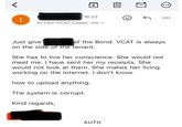 < | Irina Vormann 16:23 to CSV-VCAT-Cases, me |||| ↑ Just give Amandall the Bond. VCAT is always on the side of the tenant. She has to live her conscience. She would not meet me. I have sent her my receipts. She would not look at them. She makes her living working on the Internet. I don't know how to upload anything. The system is corrupt. Kind regards, AUTO