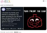 phil @phisnom yeah no kidding huh. tobyfox @tobyfox.undertale.com I showed my family and friends a minigame I've been working on for DR and they all described it as "a cry for help because your game is not out" February 9, 2025 at 10:15 AM Everybody can reply 2.3K reposts 61 quotes 26.2K like ... YOUR TAKING TOO LONG 9:24 AM • Jun 12, 2025 183.5K Views