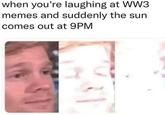 when you're laughing at WW3 memes and suddenly the sun comes out at 9PM