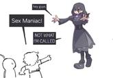hey guys Sex Maniac! NOT WHAT I'M CALLED