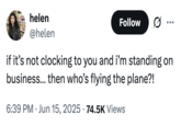 X user @helen tweeted, "if it’s not clocking to you and i’m standing on business… then who’s flying the plane?!," gathering over 4,000 likes in a day. The tweet was posted in reference to Justin Bieber's outburst during an interaction with paparazzi in June 2025. 