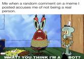 Me when a random comment on a meme I posted accuses me of not being a real person. WHAT? YOU THINK I'M A BOT?