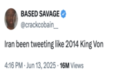 X user @crackcobain__ tweeted, "Iran been tweeting like 2014 King Von," on June 13th, 2025. The tweet likened the unofficial commentary account @IRIran_Military posting ominous and threatening tweets toward to the start of the 2025 Israel-Iran military conflict to Chicago drill rapper King Von's violent activities in the early 2010s.