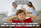 LITERALLY ANY CONFLICT BETWEEN TWO COUNTRIES NOT EVEN REMOTELY CLOSE TO OP "OMG! IT'S WW3! THIS CAN'T BE HAPPENING! WHAT AM I GOING TO DO!? IT'S RUINING MY LIFE!" imgflip.com
