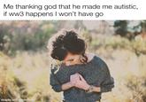 Me thanking god that he made me autistic, if ww3 happens I won't have go made with mematic