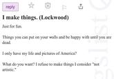 reply Д I make things. (Lockwood) Just for fun. S Things you can put on your walls and be happy with until you are dead. I only have my life and pictures of America? What do you want? I refuse to make things I consider "not artistic."