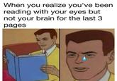 When you realize you've been reading with your eyes but not your brain for the last 3 pages