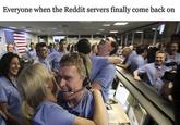 Everyone when the Reddit servers finally come back on