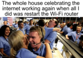 The whole house celebrating the internet working again when all I did was restart the Wi-Fi router u/elch3w