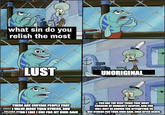 Lust, Unoriginal what sin do you relish the most LUST UNORIGINAL THERE ARE CERTAIN PEOPLE THAT I VALUE MORE THAN OTHERS, AND imgrip.comHOI LIKE I USE FOR MY OWN GAIN YOU ARE THE VERY THING THAT MANY CORNERS OF HUMANITY DESPISE, AND YOU WILL ONLY BE KNOWN FOR ATTEMPTING TO USE OTHERS FOR YOUR OWN GAIN, EVEN AFTER DEATHL