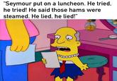 “Seymour put on a luncheon. He tried, he tried! He said those hams were steamed. He lied, he lied!"