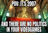POV: IT'S 2007 AND THERE ARE NO POLITICS IN YOUR VIDEOGAMES