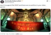 Terminally Online Leftist @terminallyOL pov it is august 21st 2007 and there are no politics in your video games NO GODS OR KINGS. ONLY MAN. 6:19 PM Mar 10, 2024 2.7M Views