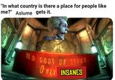 "In what country is there a place for people like me?" Aslume gets it. NO GODS OR KINGS. ONLY INSANES