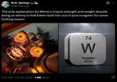 M.R. Springs @DevSprings The only explanation for Mimic's insane strength and weight despite being so skinny is that Edwin built him out of pure tungsten for some f------ reason 6:27 AM · Jun 18, 2025 1.6M Views 74 W Tungsten 183.84 O