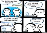 We could be anywhere | /r/memes We did it, we time traveled! But to what year? Let me ask that guy over there #101 0 Hey! What's the headline today? Yeah I have no idea The US bombed Iran made with mematic SRGRAFO