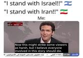 Except civilians, they're just trying to live their lives | /r/dankmemes "I stand with Israel!!" "I stand with Iran!!" Me: 57 M-IV MEMRI-TV Now this might strike some viewers as harsh, but I believe everyone involved in this story should die. تردد تلفزيون فلسطين الموجه إلى الأمريكيتين: ٩٢ الأخبار 21:00 : ١٢٦٤٥ أفقي
