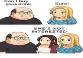 Can I buy you a drink Sure! SHE'S NOT INTERESTED