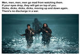 Men, men, men, men go mad from watching them. If your eyes drop, they will get on top of you. D----, d----, d----, d----, moving up and down again. There's no discharge in a war.