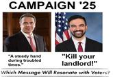 CAMPAIGN '25 "A steady hand "Kill your landlord!" during troubled times." Which Message Will Resonate with Voters?