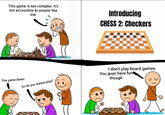 This game is too complex. It's not accessible to people like me This game blows So do you wanna play? Introducing CHESS 2: Checkers I don't play board games You guys have fun though