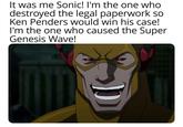It was me Sonic! I'm the one who destroyed the legal paperwork so Ken Penders would win his case! I'm the one who caused the Super Genesis Wave!