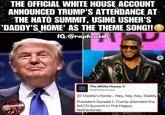 THE OFFICIAL WHITE HOUSE ACCOUNT ANNOUNCED TRUMP'S ATTENDANCE AT THE NATO SUMMIT, USING USHER'S 'DADDY'S HOME' AS THE THEME SONG!! IG:@raphousetv RAPHOUSE TV S RHT WHITE The White House HOUSE @WhiteHouse Daddy's home... Hey, hey, hey, Daddy. President Donald J. Trump attended the NATO Summit in The Hague, Netherlands. >