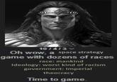 10/4/3 Oh wow, a space strategy game with dozens of races race: mankind Ideology: worst kind of racism government: Imperial theocracy Time to game.