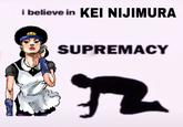 i believe in KEI NIJIMURA SUPREMACY 2