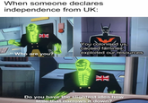 When someone declares independence from UK: خالد PR Who are you? You colonised us, caused famines, exploited our resources Do you have the slightest idea how little that narrows it down?