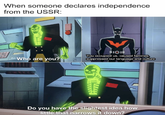 When someone declares independence from the USSR: wwwww Who are you? IOID You occupied us, caused famines, suppressed our language and culture Do you have the slightest idea how little that narrows it down?