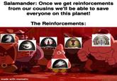 Salamander: Once we get reinforcements from our cousins we'll be able to save everyone on this planet! The Reinforcements: MO made with mematic