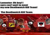 Lamenter: Oh boy! I sure can't wait to meet my new Deathwatch Kill Team! The Deathwatch Kill Team: imgflip.com To