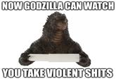 NOW GODZILLA CAN WATCH YOU TAKE VIOLENT S----