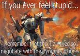 If you ever feel stupid... Remember that the T'au tried to negotiate with the Tyranids 3 times