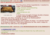 Anonymous (ID: lx/M+JRd) why is goyslop so expensive? 2.93 MB JPG 06/28/25(Sat)04:36:31 No.508942297 For the price of the ingredients I needed to make 16 enchiladas >2kg chicken breastfeeding >500 grams bacon >3 onions >sauce/spices etc >$50 I could have bought 3 large double cheese burger meals at McDonald's..... W-- how are they charging so much for McDonald's? Fast food price gouging is insane. How is 3 cheese burgers and a plate of chips = to all this food? 2 of these is dinner, I will have leftovers for the next 3 days to feed me my wife and my daughter. Anonymous (ID: WD27LDvr ) 06/28/25(Sat) 04:38:14 No.508942371 >>508942297 (OP). >Leftovers for the next 3 days to feed me my wife and my daughter. Those poor ladies