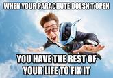 WHEN YOUR PARACHUTE DOESN'T OPEN YOU HAVE THE REST OF YOUR LIFE TO FIX IT